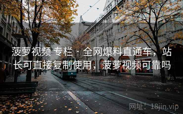 菠萝视频 专栏 · 全网爆料直通车,站长可直接复制使用,菠萝视频可靠吗 菠萝视频 专栏 · 全网爆料直通车,站长可直接复制使用,菠萝视频可靠吗