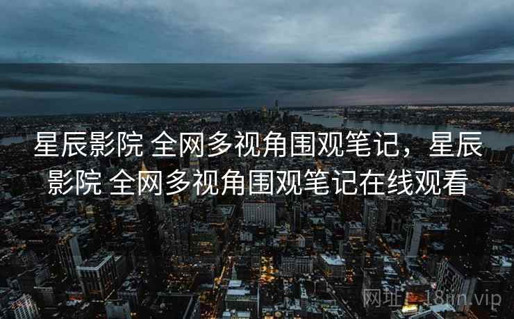 星辰影院 全网多视角围观笔记,星辰影院 全网多视角围观笔记在线观看 星辰影院 全网多视角围观笔记,星辰影院 全网多视角围观笔记在线观看