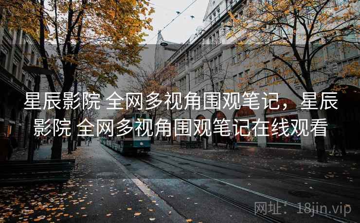 星辰影院 全网多视角围观笔记,星辰影院 全网多视角围观笔记在线观看 星辰影院 全网多视角围观笔记,星辰影院 全网多视角围观笔记在线观看