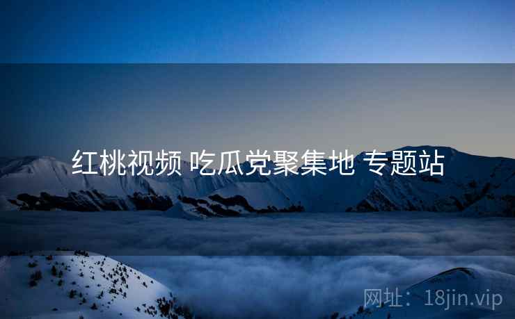 红桃视频 吃瓜党聚集地 专题站 红桃视频 吃瓜党聚集地 专题站