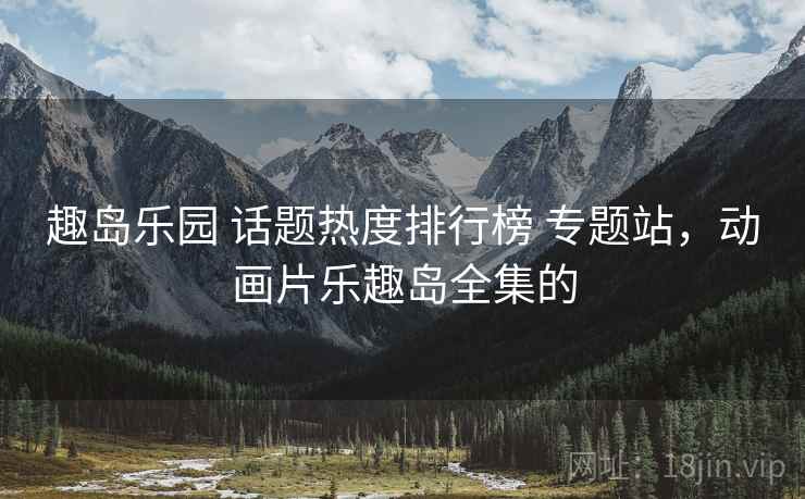 趣岛乐园 话题热度排行榜 专题站,动画片乐趣岛全集的 趣岛乐园 话题热度排行榜 专题站,动画片乐趣岛全集的