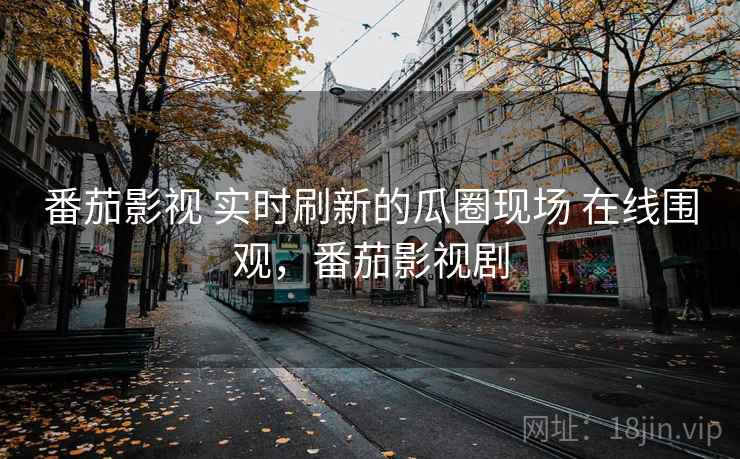 番茄影视 实时刷新的瓜圈现场 在线围观,番茄影视剧 番茄影视 实时刷新的瓜圈现场 在线围观,番茄影视剧
