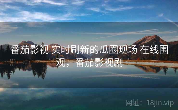 番茄影视 实时刷新的瓜圈现场 在线围观,番茄影视剧 番茄影视 实时刷新的瓜圈现场 在线围观,番茄影视剧