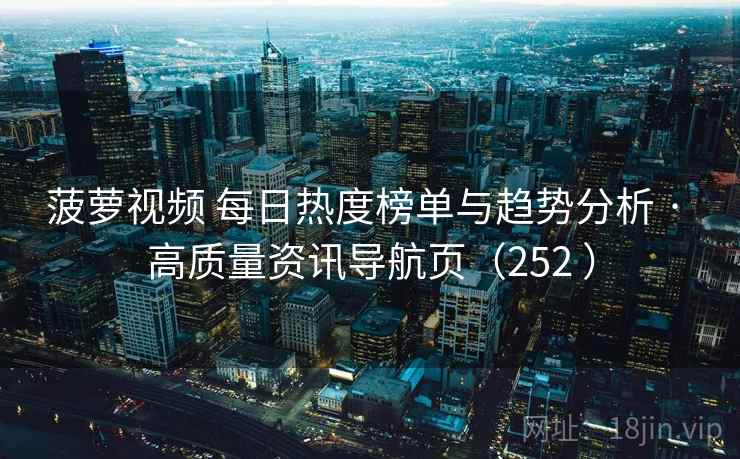 菠萝视频 每日热度榜单与趋势分析 · 高质量资讯导航页(252 ) 菠萝视频 每日热度榜单与趋势分析 · 高质量资讯导航页(252 )