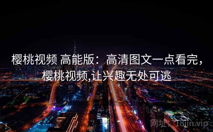 樱桃视频 高能版:高清图文一点看完,樱桃视频,让兴趣无处可逃 樱桃视频 高能版:高清图文一点看完,樱桃视频,让兴趣无处可逃