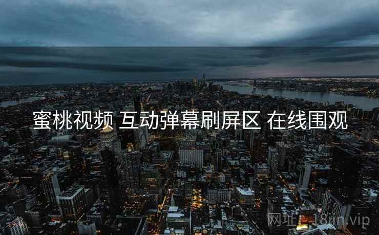 蜜桃视频 互动弹幕刷屏区 在线围观 蜜桃视频 互动弹幕刷屏区 在线围观