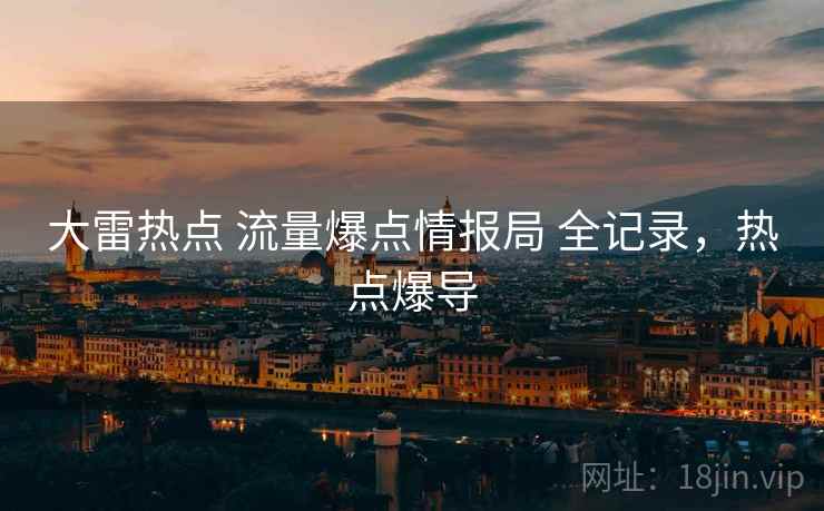大雷热点 流量爆点情报局 全记录,热点爆导 大雷热点 流量爆点情报局 全记录,热点爆导