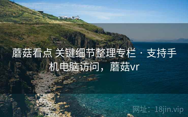 蘑菇看点 关键细节整理专栏 · 支持手机电脑访问,蘑菇vr 蘑菇看点 关键细节整理专栏 · 支持手机电脑访问,蘑菇vr