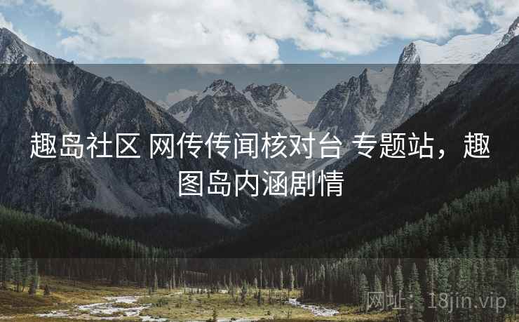 趣岛社区 网传传闻核对台 专题站,趣图岛内涵剧情 趣岛社区 网传传闻核对台 专题站,趣图岛内涵剧情