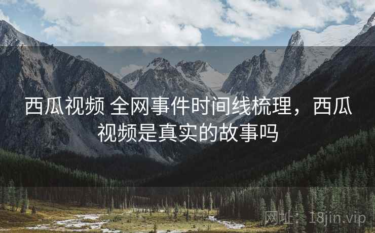 西瓜视频 全网事件时间线梳理，西瓜视频是真实的故事吗
