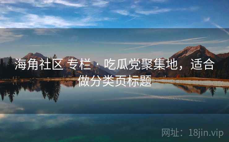 海角社区 专栏 · 吃瓜党聚集地,适合做分类页标题 海角社区 专栏 · 吃瓜党聚集地,适合做分类页标题