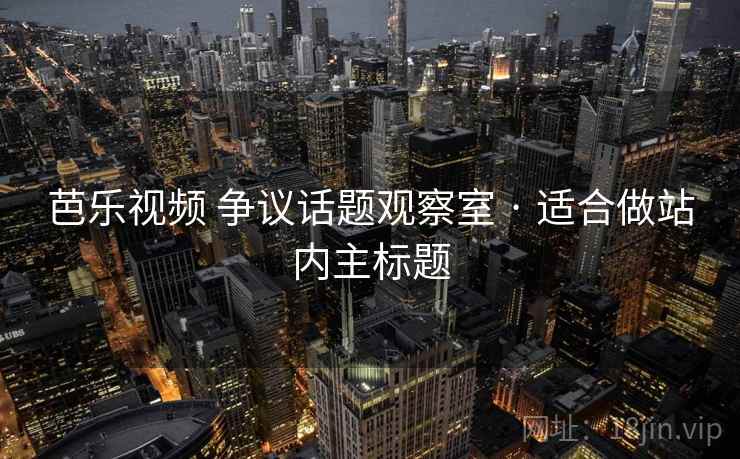 芭乐视频 争议话题观察室 · 适合做站内主标题 芭乐视频 争议话题观察室 · 适合做站内主标题