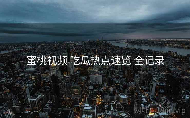 蜜桃视频 吃瓜热点速览 全记录 蜜桃视频 吃瓜热点速览 全记录