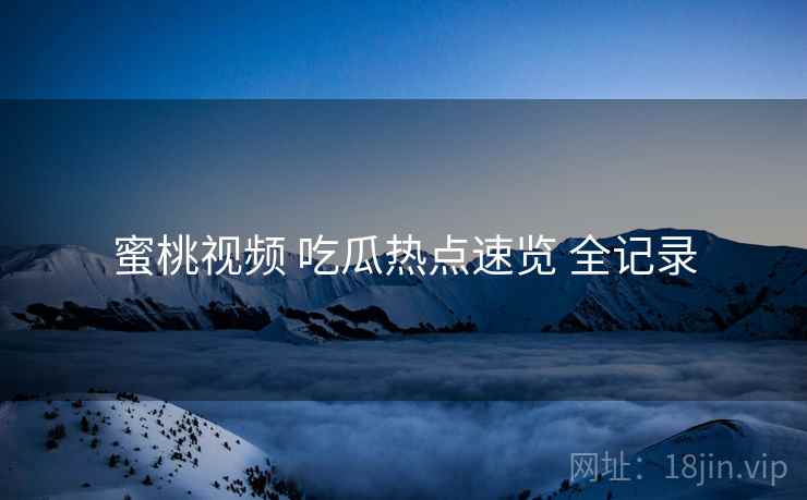 蜜桃视频 吃瓜热点速览 全记录 蜜桃视频 吃瓜热点速览 全记录