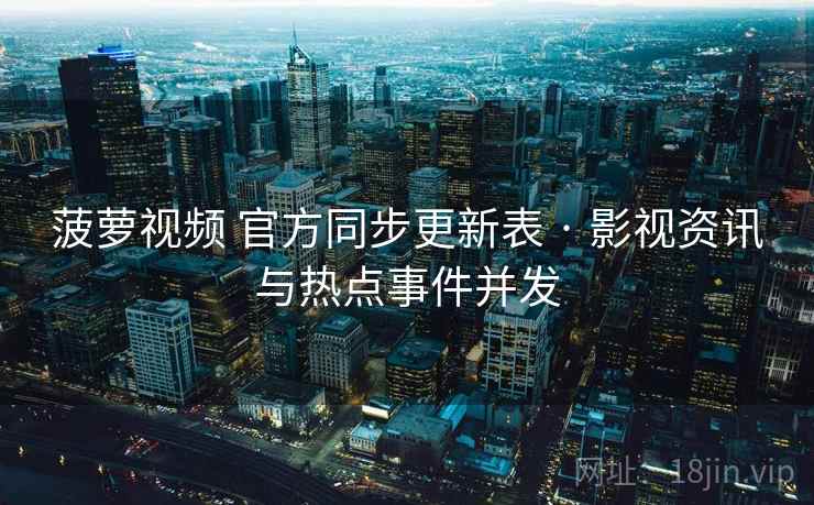 菠萝视频 官方同步更新表 · 影视资讯与热点事件并发 菠萝视频 官方同步更新表 · 影视资讯与热点事件并发