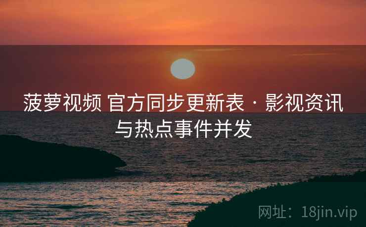 菠萝视频 官方同步更新表 · 影视资讯与热点事件并发 菠萝视频 官方同步更新表 · 影视资讯与热点事件并发