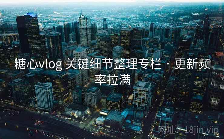 糖心vlog 关键细节整理专栏 · 更新频率拉满 糖心vlog 关键细节整理专栏 · 更新频率拉满