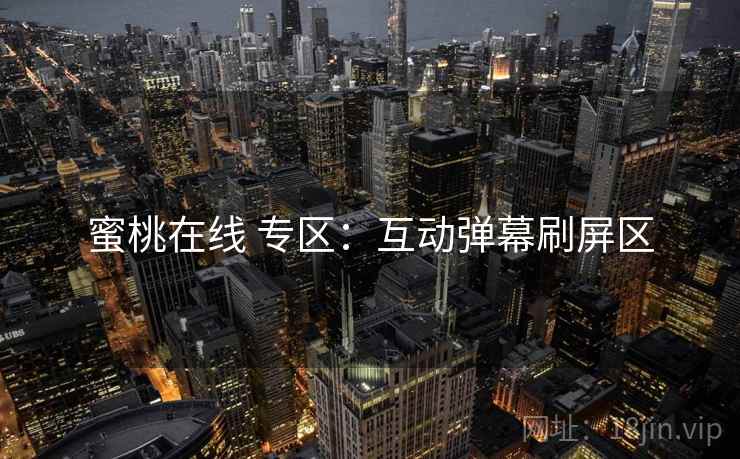 蜜桃在线 专区:互动弹幕刷屏区 蜜桃在线 专区:互动弹幕刷屏区