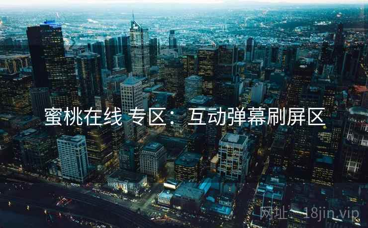 蜜桃在线 专区:互动弹幕刷屏区 蜜桃在线 专区:互动弹幕刷屏区